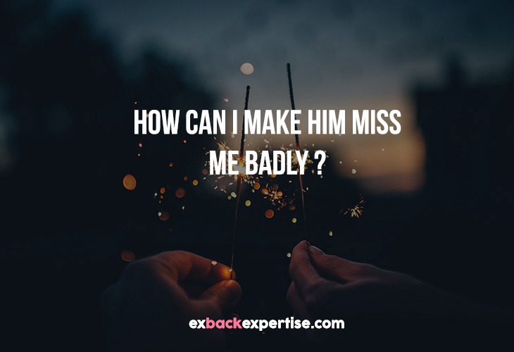 How can I make him miss me badly?